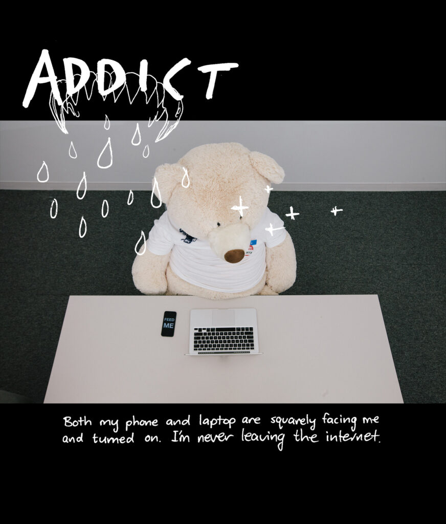 ADDICT - Both my phone and laptop are squarely facing me and turned on. I'm never leaving the internet.