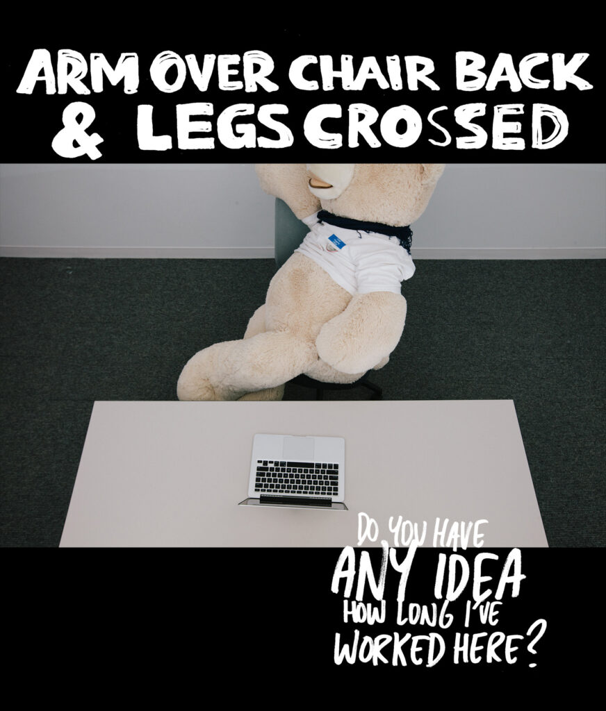ARM OVER CHAIR BACK & LEGS CROSSED

Do you have any idea how long I've worked here?