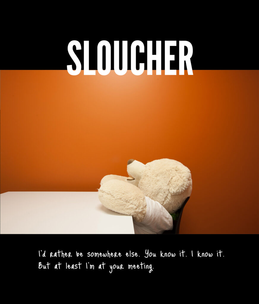 SLOUCHER - I'd rather be somewhere else. You know it. I know it. But at least I'm in your meeting.